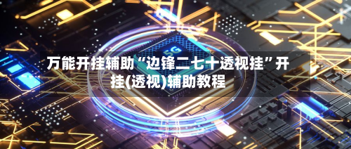 万能开挂辅助“边锋二七十透视挂”开挂(透视)辅助教程-第3张图片