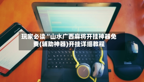 玩家必读“山水广西麻将开挂神器免费(辅助神器)开挂详细教程