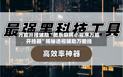 万能开挂辅助“微乐麻将小程序万能开挂器”揭秘透视辅助万能挂