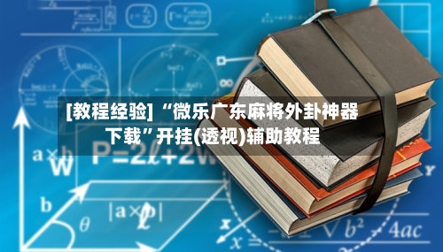 [教程经验] “微乐广东麻将外卦神器下载”开挂(透视)辅助教程-第2张图片