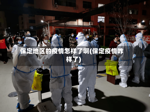 保定地区的疫情怎样了啊(保定疫情咋样了)-第2张图片