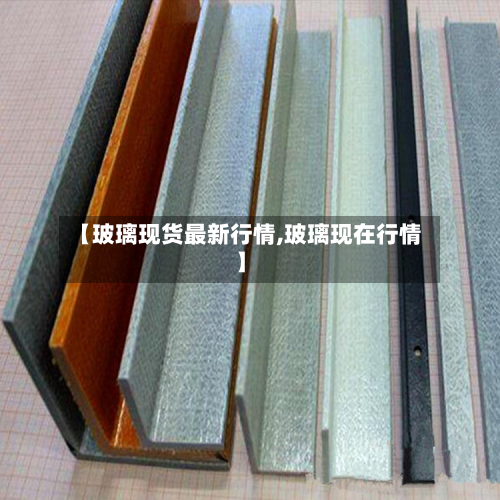【玻璃现货最新行情,玻璃现在行情】