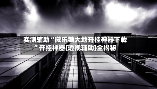 实测辅助“微乐锄大地开挂神器下载”开挂神器{透视辅助}全揭秘