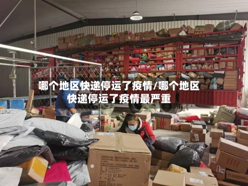 哪个地区快递停运了疫情/哪个地区快递停运了疫情最严重
