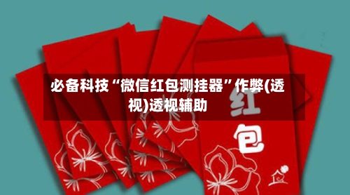 必备科技“微信红包测挂器	”作弊(透视)透视辅助-第2张图片