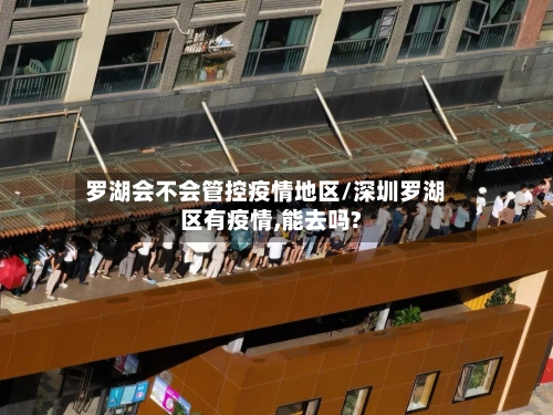 罗湖会不会管控疫情地区/深圳罗湖区有疫情,能去吗?-第3张图片