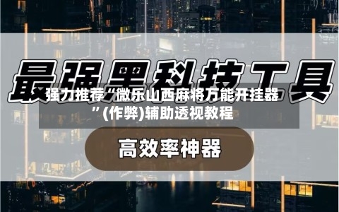 强力推荐“微乐山西麻将万能开挂器	”(作弊)辅助透视教程-第2张图片