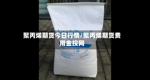 聚丙烯期货今日行情/聚丙烯期货费用金投网-第1张图片