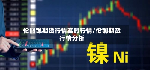 伦铜镍期货行情实时行情/伦铜期货行情分析-第2张图片