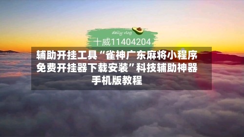 辅助开挂工具“雀神广东麻将小程序免费开挂器下载安装”科技辅助神器手机版教程-第3张图片