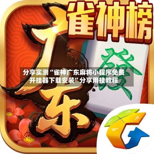 分享实测“雀神广东麻将小程序免费开挂器下载安装	”分享用挂教程-第2张图片