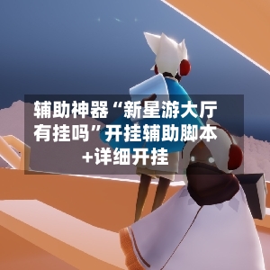 辅助神器“新星游大厅有挂吗	”开挂辅助脚本+详细开挂-第2张图片