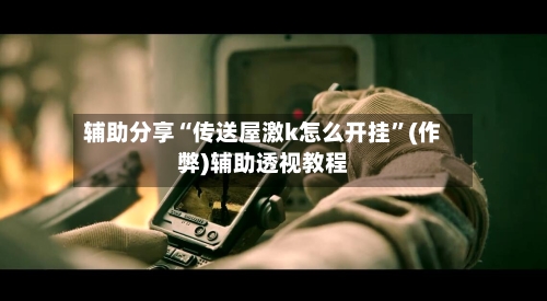 辅助分享“传送屋激k怎么开挂”(作弊)辅助透视教程-第3张图片