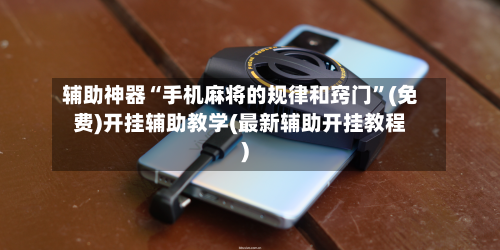 辅助神器“手机麻将的规律和窍门	”(免费)开挂辅助教学(最新辅助开挂教程)-第2张图片