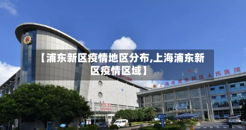 【浦东新区疫情地区分布,上海浦东新区疫情区域】