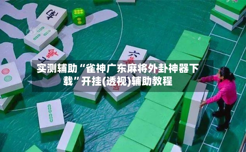 实测辅助“雀神广东麻将外卦神器下载”开挂(透视)辅助教程-第2张图片
