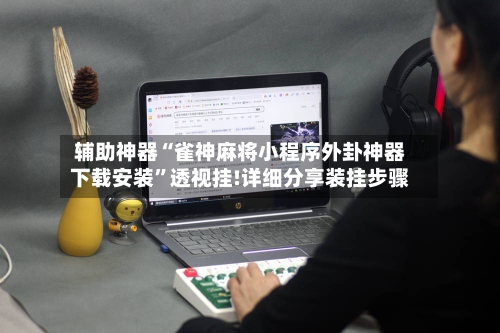 辅助神器“雀神麻将小程序外卦神器下载安装	”透视挂!详细分享装挂步骤-第2张图片