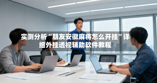 实测分析“朋友安徽麻将怎么开挂”详细外挂透视辅助软件教程-第2张图片