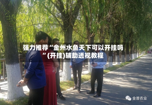 强力推荐“金州水鱼天下可以开挂吗”(开挂)辅助透视教程-第2张图片