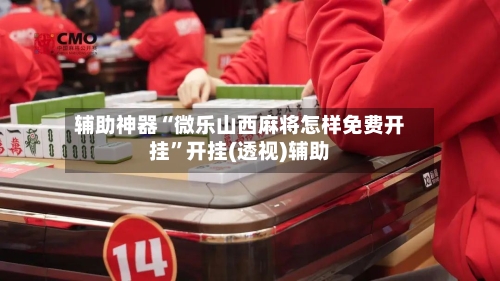 辅助神器“微乐山西麻将怎样免费开挂	”开挂(透视)辅助-第2张图片