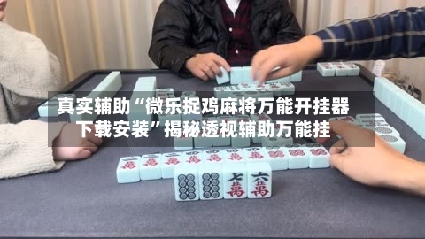 真实辅助“微乐捉鸡麻将万能开挂器下载安装”揭秘透视辅助万能挂-第3张图片