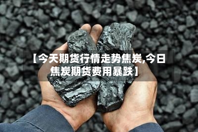 【今天期货行情走势焦炭,今日焦炭期货费用暴跌】-第2张图片