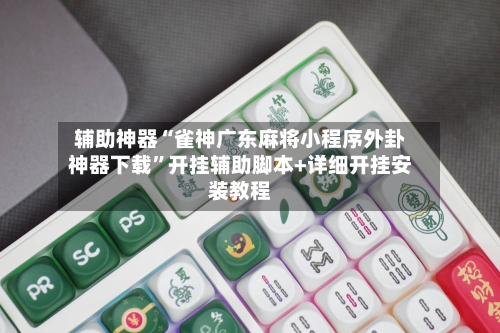 辅助神器“雀神广东麻将小程序外卦神器下载”开挂辅助脚本+详细开挂安装教程-第2张图片