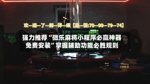 强力推荐“微乐麻将小程序必赢神器免费安装”掌握辅助功能必胜规则-第3张图片