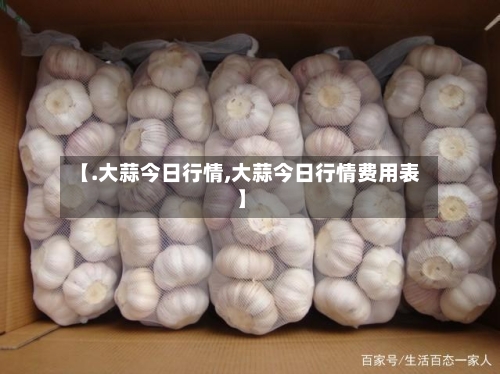 【.大蒜今日行情,大蒜今日行情费用表】