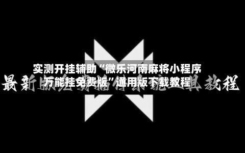 实测开挂辅助“微乐河南麻将小程序万能挂免费版”通用版下载教程-第2张图片