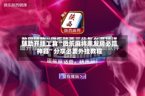 辅助开挂工具“微乐麻将亲友房必赢神器”分享必要外挂教程-第1张图片