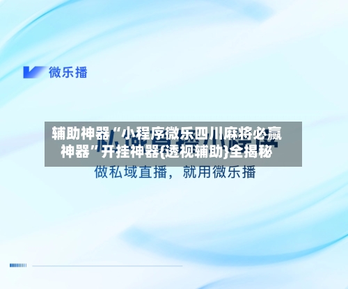 辅助神器“小程序微乐四川麻将必赢神器”开挂神器{透视辅助}全揭秘