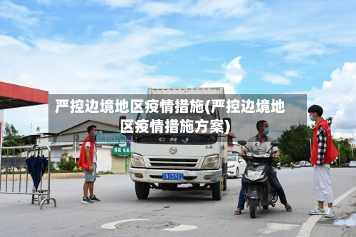 严控边境地区疫情措施(严控边境地区疫情措施方案)-第3张图片
