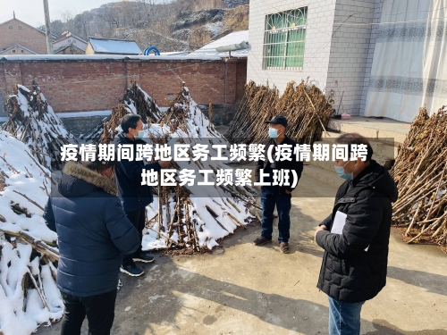 疫情期间跨地区务工频繁(疫情期间跨地区务工频繁上班)-第2张图片