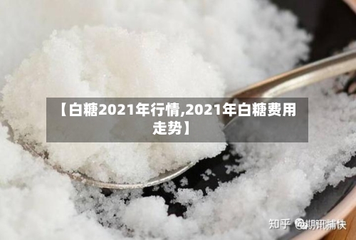 【白糖2021年行情,2021年白糖费用走势】