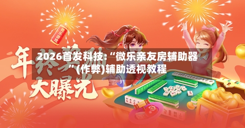 2026首发科技:“微乐亲友房辅助器”(作弊)辅助透视教程-第2张图片