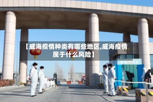 【威海疫情种类有哪些地区,威海疫情属于什么风险】-第2张图片