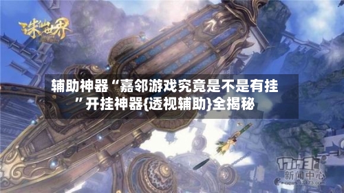 辅助神器“嘉邻游戏究竟是不是有挂”开挂神器{透视辅助}全揭秘