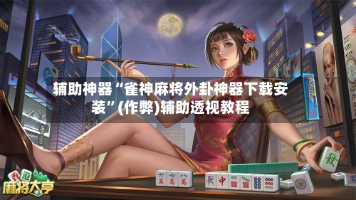 辅助神器“雀神麻将外卦神器下载安装”(作弊)辅助透视教程