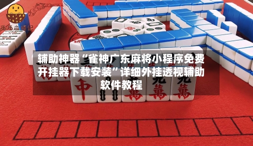 辅助神器“雀神广东麻将小程序免费开挂器下载安装”详细外挂透视辅助软件教程