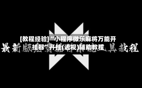 [教程经验]“小程序微乐麻将万能开挂器”开挂(透视)辅助教程-第2张图片