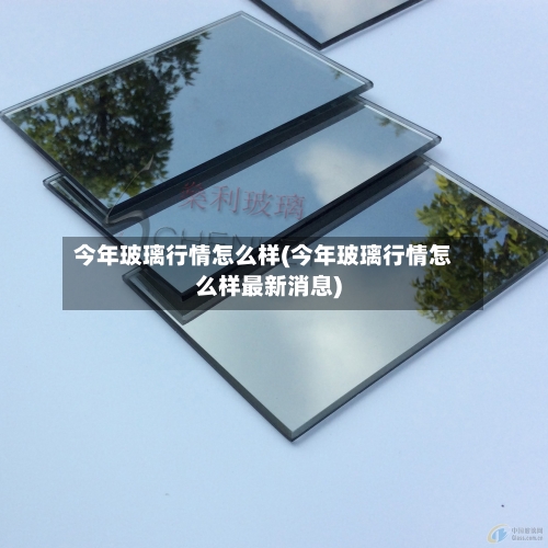 今年玻璃行情怎么样(今年玻璃行情怎么样最新消息)-第3张图片