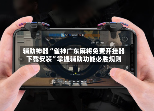 辅助神器“雀神广东麻将免费开挂器下载安装	”掌握辅助功能必胜规则-第2张图片
