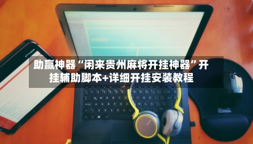 助赢神器“闲来贵州麻将开挂神器”开挂辅助脚本+详细开挂安装教程-第3张图片