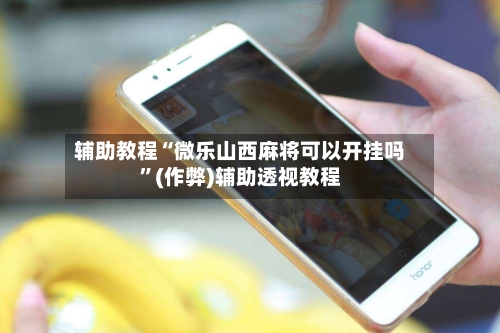 辅助教程“微乐山西麻将可以开挂吗”(作弊)辅助透视教程