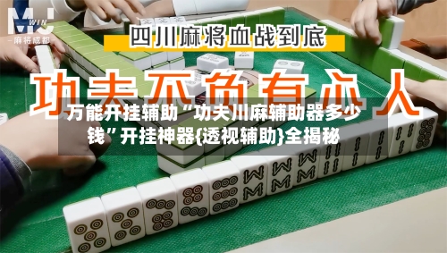 万能开挂辅助“功夫川麻辅助器多少钱”开挂神器{透视辅助}全揭秘