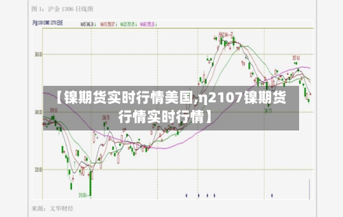 【镍期货实时行情美国,η2107镍期货行情实时行情】-第2张图片