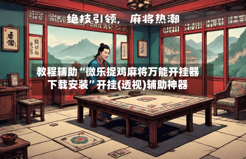 教程辅助“微乐捉鸡麻将万能开挂器下载安装	”开挂(透视)辅助神器-第2张图片