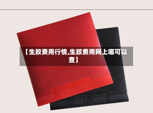 【生胶费用行情,生胶费用网上哪可以查】-第2张图片