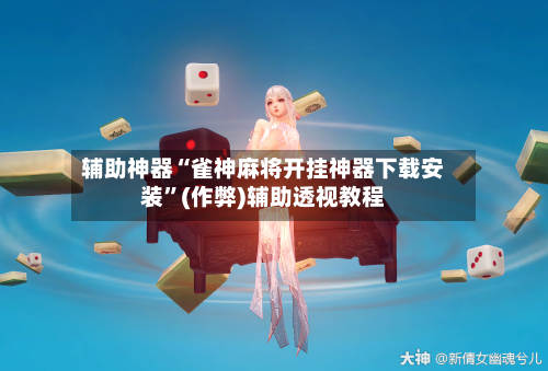 辅助神器“雀神麻将开挂神器下载安装”(作弊)辅助透视教程-第2张图片